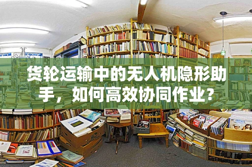 货轮运输中的无人机隐形助手，如何高效协同作业？