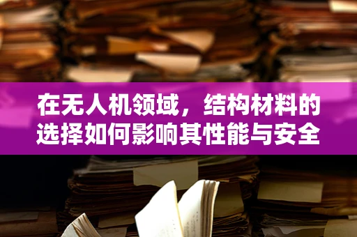 在无人机领域，结构材料的选择如何影响其性能与安全？
