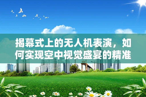 揭幕式上的无人机表演，如何实现空中视觉盛宴的精准控制？