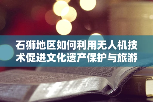 石狮地区如何利用无人机技术促进文化遗产保护与旅游发展？