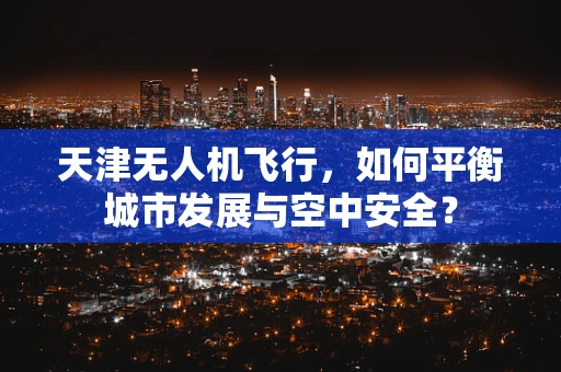 天津无人机飞行，如何平衡城市发展与空中安全？