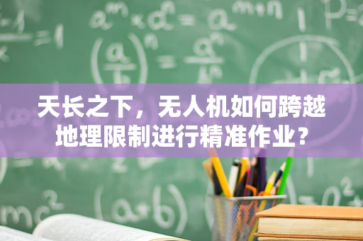 天长之下，无人机如何跨越地理限制进行精准作业？