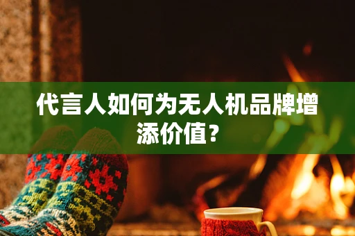 代言人如何为无人机品牌增添价值？