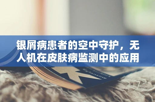 银屑病患者的空中守护，无人机在皮肤病监测中的应用挑战？