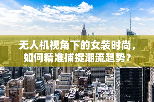无人机视角下的女装时尚，如何精准捕捉潮流趋势？