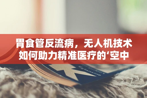 胃食管反流病，无人机技术如何助力精准医疗的‘空中视角’？