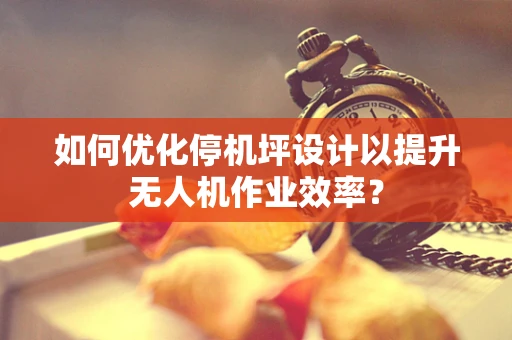 如何优化停机坪设计以提升无人机作业效率？