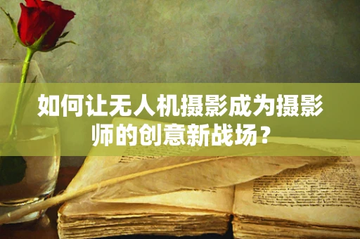 如何让无人机摄影成为摄影师的创意新战场？