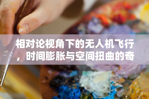 相对论视角下的无人机飞行，时间膨胀与空间扭曲的奇妙之旅？