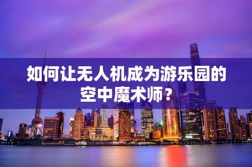 如何让无人机成为游乐园的空中魔术师？