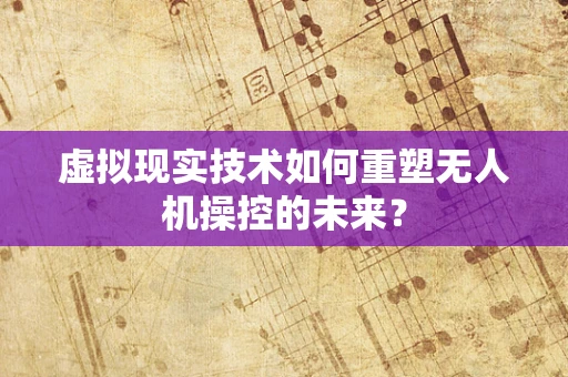 虚拟现实技术如何重塑无人机操控的未来？