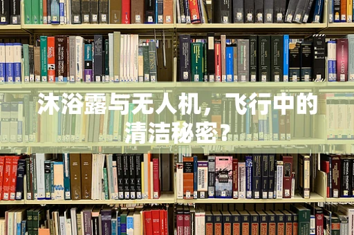 沐浴露与无人机，飞行中的清洁秘密？