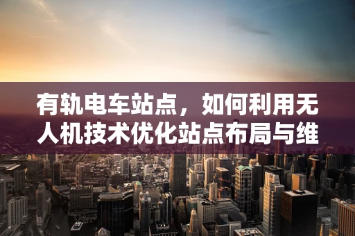 有轨电车站点，如何利用无人机技术优化站点布局与维护？