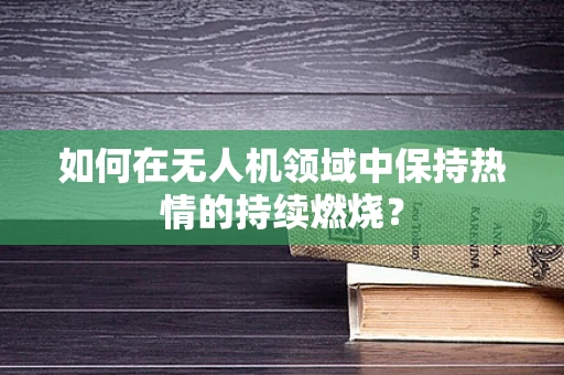 如何在无人机领域中保持热情的持续燃烧？