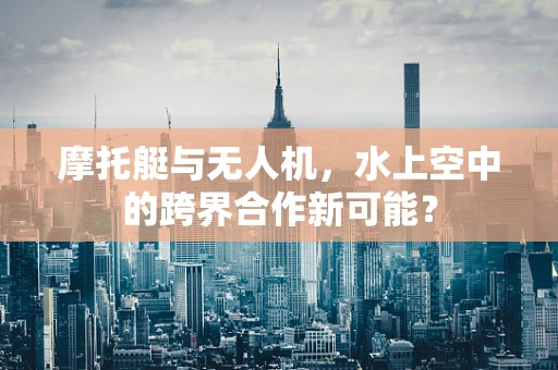 摩托艇与无人机，水上空中的跨界合作新可能？
