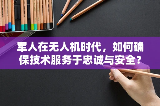 军人在无人机时代，如何确保技术服务于忠诚与安全？