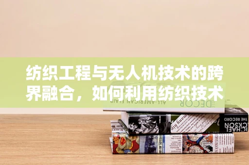 纺织工程与无人机技术的跨界融合，如何利用纺织技术提升无人机性能？