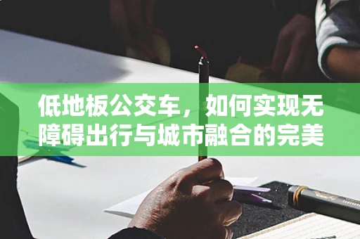 低地板公交车，如何实现无障碍出行与城市融合的完美平衡？