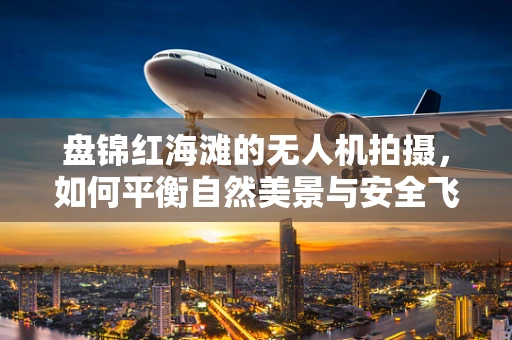 盘锦红海滩的无人机拍摄，如何平衡自然美景与安全飞行？