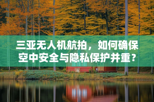 三亚无人机航拍，如何确保空中安全与隐私保护并重？