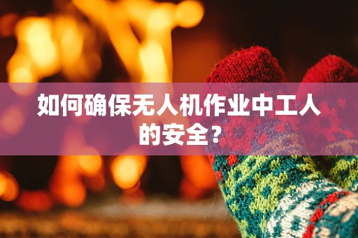 如何确保无人机作业中工人的安全？