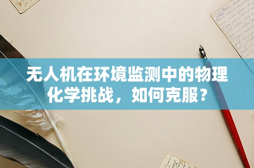 无人机在环境监测中的物理化学挑战，如何克服？