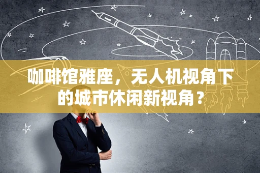 咖啡馆雅座，无人机视角下的城市休闲新视角？