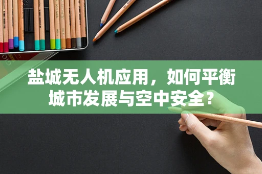 盐城无人机应用，如何平衡城市发展与空中安全？