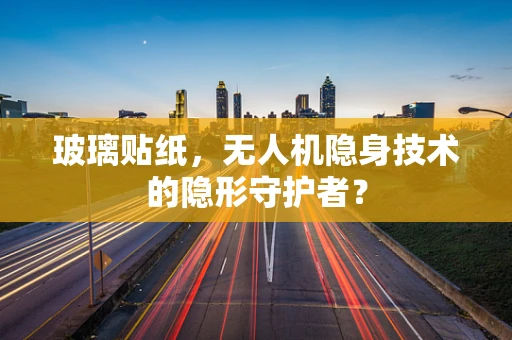 玻璃贴纸，无人机隐身技术的隐形守护者？