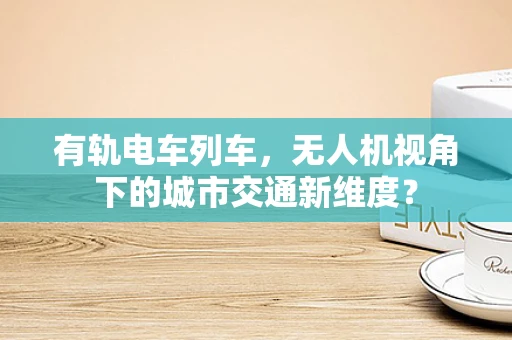 有轨电车列车，无人机视角下的城市交通新维度？