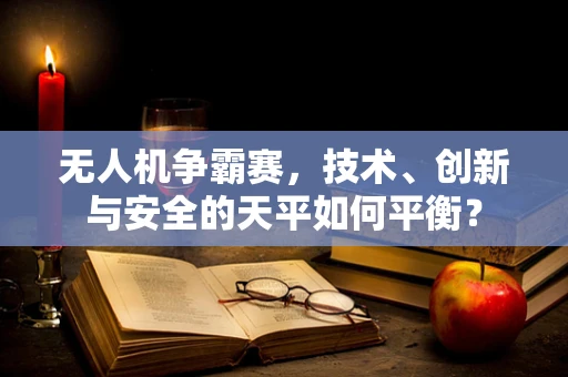 无人机争霸赛，技术、创新与安全的天平如何平衡？