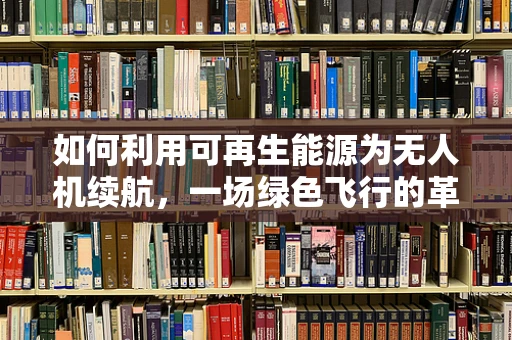 如何利用可再生能源为无人机续航，一场绿色飞行的革命？