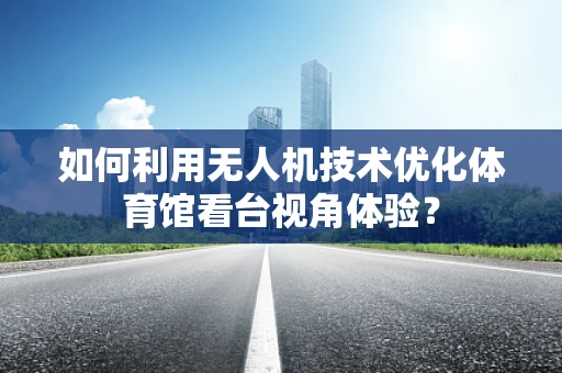 如何利用无人机技术优化体育馆看台视角体验？