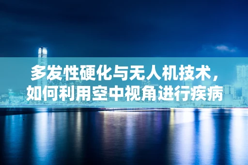 多发性硬化与无人机技术，如何利用空中视角进行疾病监测？