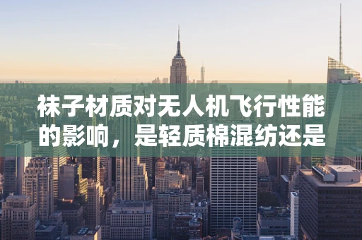 袜子材质对无人机飞行性能的影响，是轻质棉混纺还是高科技聚酯？