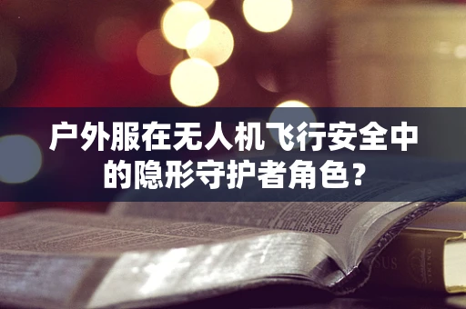 户外服在无人机飞行安全中的隐形守护者角色？