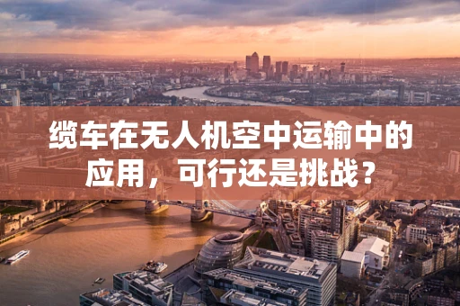 缆车在无人机空中运输中的应用，可行还是挑战？