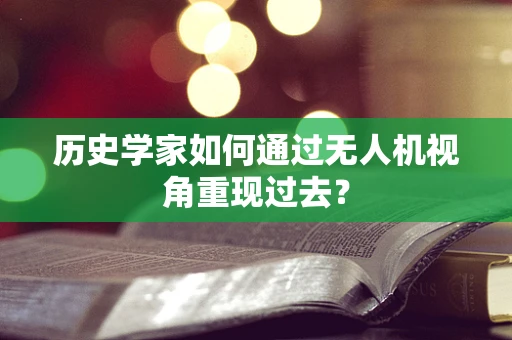 历史学家如何通过无人机视角重现过去？