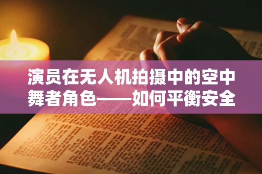 演员在无人机拍摄中的空中舞者角色——如何平衡安全与创意？