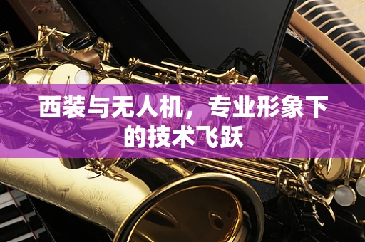 西装与无人机，专业形象下的技术飞跃