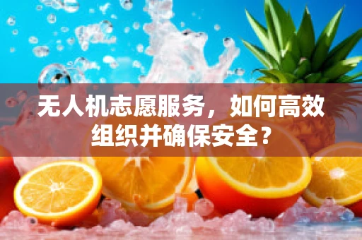 无人机志愿服务，如何高效组织并确保安全？