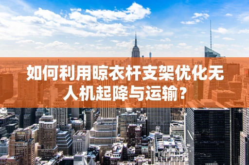 如何利用晾衣杆支架优化无人机起降与运输？