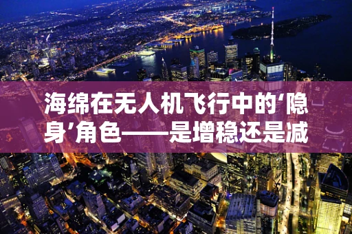 海绵在无人机飞行中的‘隐身’角色——是增稳还是减震？