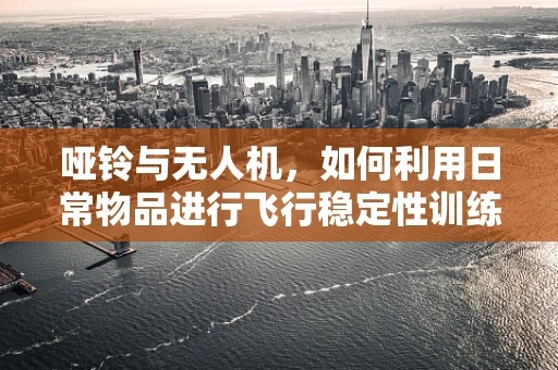 哑铃与无人机，如何利用日常物品进行飞行稳定性训练？