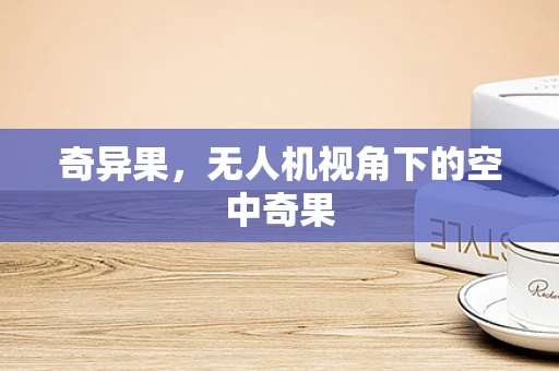 奇异果，无人机视角下的空中奇果