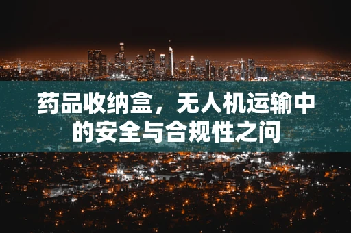 药品收纳盒，无人机运输中的安全与合规性之问