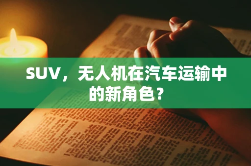 SUV，无人机在汽车运输中的新角色？
