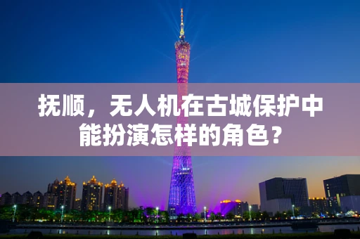 抚顺，无人机在古城保护中能扮演怎样的角色？