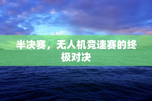 半决赛，无人机竞速赛的终极对决