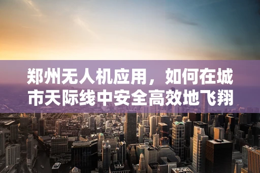 郑州无人机应用，如何在城市天际线中安全高效地飞翔？
